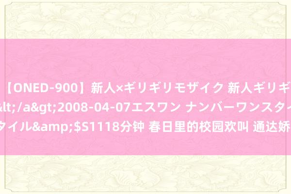 【ONED-900】新人×ギリギリモザイク 新人ギリギリモザイク Ami</a>2008-04-07エスワン ナンバーワンスタイル&$S1118分钟 春日里的校园欢叫 通达娇娆，清秀的校园春色眩惑眼球