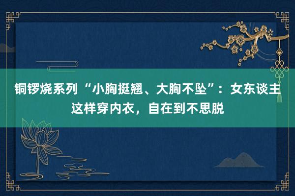 铜锣烧系列 “小胸挺翘、大胸不坠”：女东谈主这样穿内衣，自在到不思脱