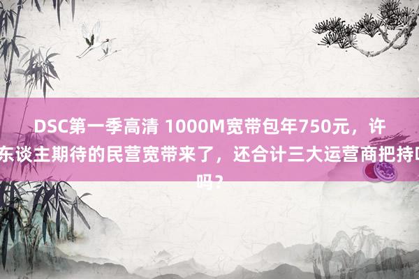 DSC第一季高清 1000M宽带包年750元，许多东谈主期待的民营宽带来了，还合计三大运营商把持吗？