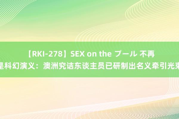 【RKI-278】SEX on the プール 不再是科幻演义：澳洲究诘东谈主员已研制出名义牵引光束