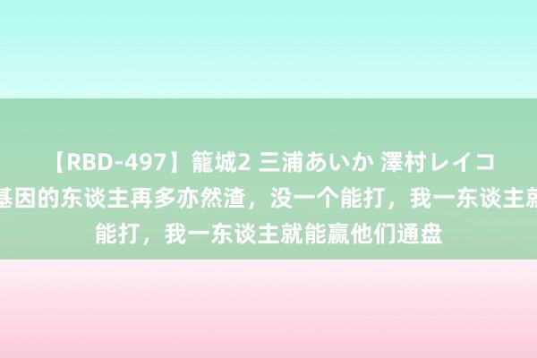 【RBD-497】籠城2 三浦あいか 澤村レイコ ASUKA 回转基因的东谈主再多亦然渣，没一个能打，我一东谈主就能赢他们通盘