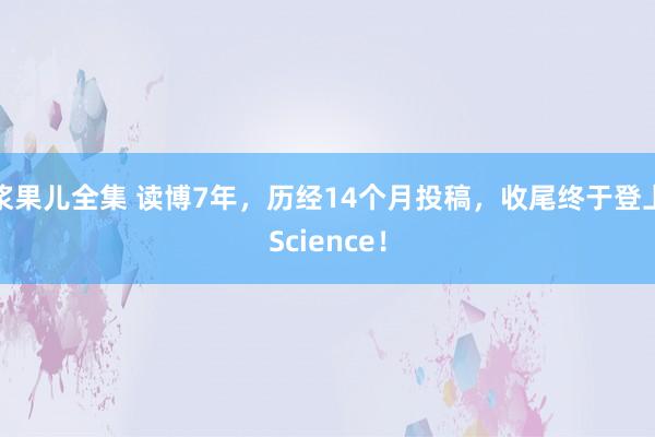 浆果儿全集 读博7年，历经14个月投稿，收尾终于登上Science！