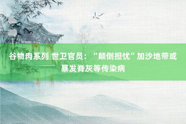 谷物肉系列 世卫官员：“颠倒担忧”加沙地带或暴发脊灰等传染病