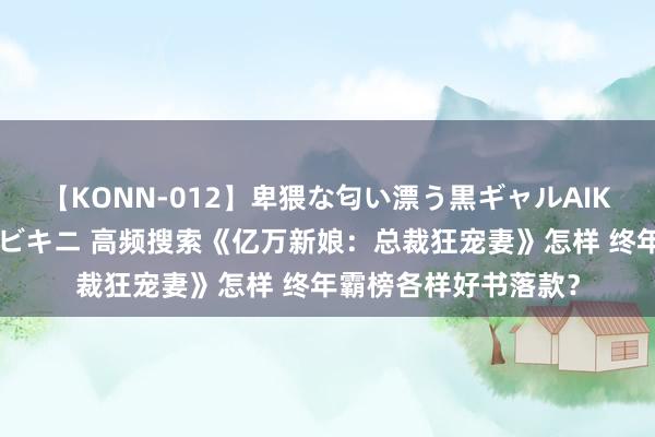 【KONN-012】卑猥な匂い漂う黒ギャルAIKAの中出しグイ込みビキニ 高频搜索《亿万新娘：总裁狂宠妻》怎样 终年霸榜各样好书落款？