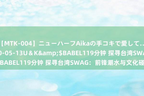 【MTK-004】ニューハーフAikaの手コキで愛して…。</a>2010-05-13U＆K&$BABEL119分钟 探寻台湾SWAG：前锋潮水与文化碰撞