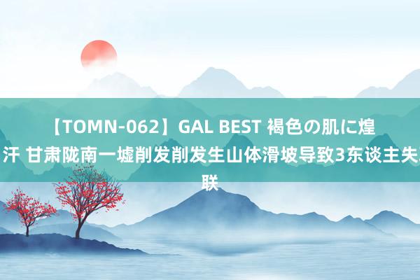 【TOMN-062】GAL BEST 褐色の肌に煌く汗 甘肃陇南一墟削发削发生山体滑坡导致3东谈主失联