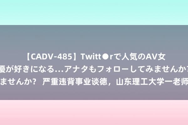 【CADV-485】Twitt●rで人気のAV女優 SNSでますますAV女優が好きになる…アナタもフォローしてみませんか？ 严重违背事业谈德，山东理工大学一老师被开除党籍、解聘