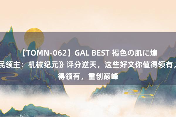 【TOMN-062】GAL BEST 褐色の肌に煌く汗 《全民领主：机械纪元》评分逆天，这些好文你值得领有，重创巅峰