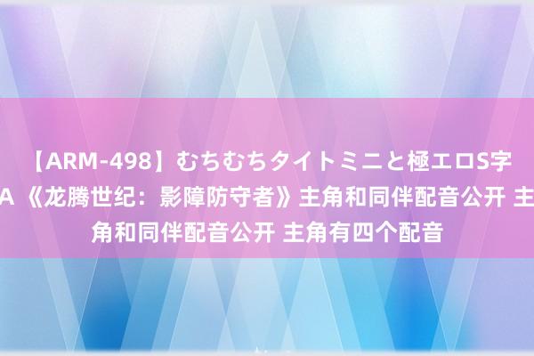 【ARM-498】むちむちタイトミニと極エロS字ライン 2 AIKA 《龙腾世纪：影障防守者》主角和同伴配音公开 主角有四个配音