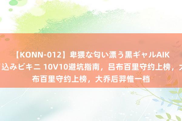 【KONN-012】卑猥な匂い漂う黒ギャルAIKAの中出しグイ込みビキニ 10V10避坑指南，吕布百里守约上榜，大乔后羿惟一档