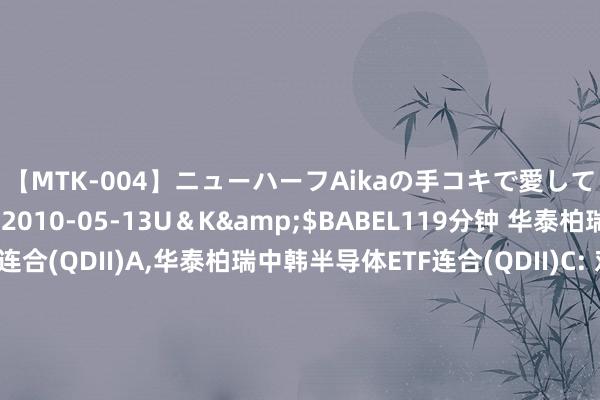 【MTK-004】ニューハーフAikaの手コキで愛して…。</a>2010-05-13U＆K&$BABEL119分钟 华泰柏瑞中韩半导体ETF连合(QDII)A，华泰柏瑞中韩半导体ETF连合(QDII)C: 对于华泰柏瑞中证韩交所中韩半导体交往型怒放式指数证券投资基金发起式连合基金(QDII)通畅按时定额投资业务并开展费率优惠算作的公告