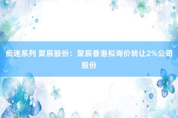 痴迷系列 聚辰股份：聚辰香港拟询价转让2%公司股份