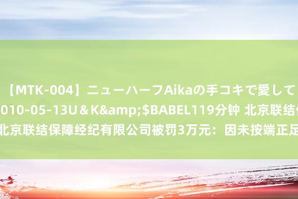 【MTK-004】ニューハーフAikaの手コキで愛して…。</a>2010-05-13U＆K&$BABEL119分钟 北京联结保障经纪有限公司被罚3万元：因未按端正足额投保做事背负保障等