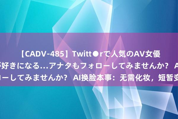 【CADV-485】Twitt●rで人気のAV女優 SNSでますますAV女優が好きになる…アナタもフォローしてみませんか？ AI换脸本事：无需化妆，短暂变身！