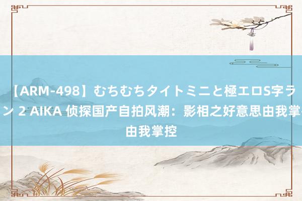 【ARM-498】むちむちタイトミニと極エロS字ライン 2 AIKA 侦探国产自拍风潮：影相之好意思由我掌控