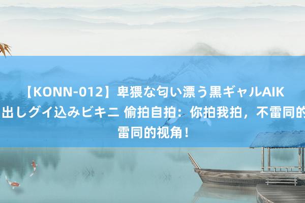 【KONN-012】卑猥な匂い漂う黒ギャルAIKAの中出しグイ込みビキニ 偷拍自拍：你拍我拍，不雷同的视角！