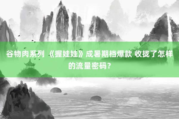 谷物肉系列 《握娃娃》成暑期档爆款 收拢了怎样的流量密码？