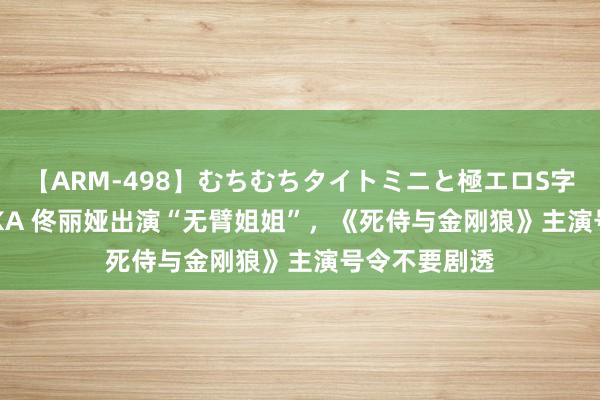 【ARM-498】むちむちタイトミニと極エロS字ライン 2 AIKA 佟丽娅出演“无臂姐姐”，《死侍与金刚狼》主演号令不要剧透