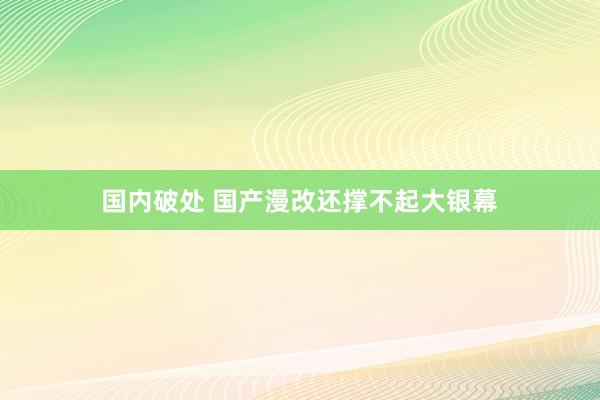 国内破处 国产漫改还撑不起大银幕