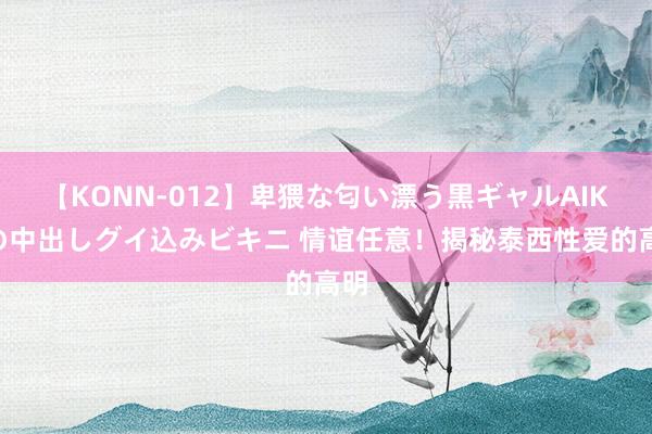 【KONN-012】卑猥な匂い漂う黒ギャルAIKAの中出しグイ込みビキニ 情谊任意！揭秘泰西性爱的高明