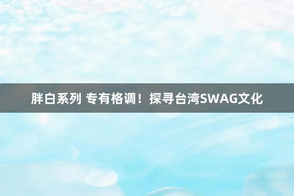 胖白系列 专有格调！探寻台湾SWAG文化