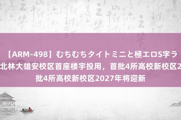 【ARM-498】むちむちタイトミニと極エロS字ライン 2 AIKA 北林大雄安校区首座楼宇投用，首批4所高校新校区2027年将迎新