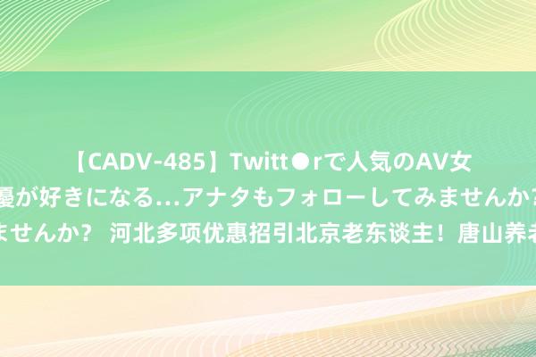 【CADV-485】Twitt●rで人気のAV女優 SNSでますますAV女優が好きになる…アナタもフォローしてみませんか？ 河北多项优惠招引北京老东谈主！唐山养老可享两地政策重叠