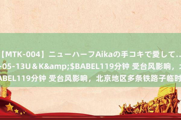 【MTK-004】ニューハーフAikaの手コキで愛して…。</a>2010-05-13U＆K&$BABEL119分钟 受台风影响，北京地区多条铁路子临时停运