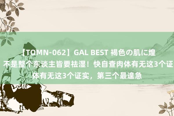 【TOMN-062】GAL BEST 褐色の肌に煌く汗 【健康科普】不是整个东谈主皆要祛湿！快自查肉体有无这3个证实，第三个最遑急