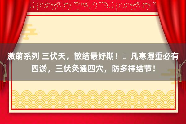 激萌系列 三伏天，散结最好期！​凡寒湿重必有四淤，三伏灸通四穴，防多样结节！