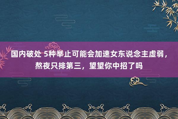 国内破处 5种举止可能会加速女东说念主虚弱，熬夜只排第三，望望你中招了吗