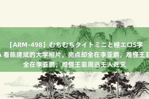 【ARM-498】むちむちタイトミニと極エロS字ライン 2 AIKA 看陈建斌的大学相片，亮点却全在李亚鹏，难怪王菲周迅王人死灭