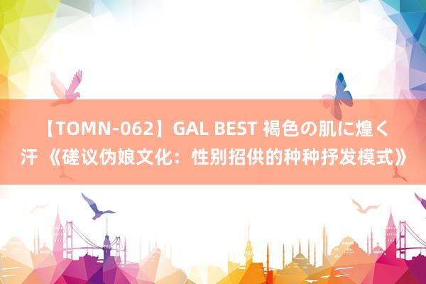 【TOMN-062】GAL BEST 褐色の肌に煌く汗 《磋议伪娘文化：性别招供的种种抒发模式》