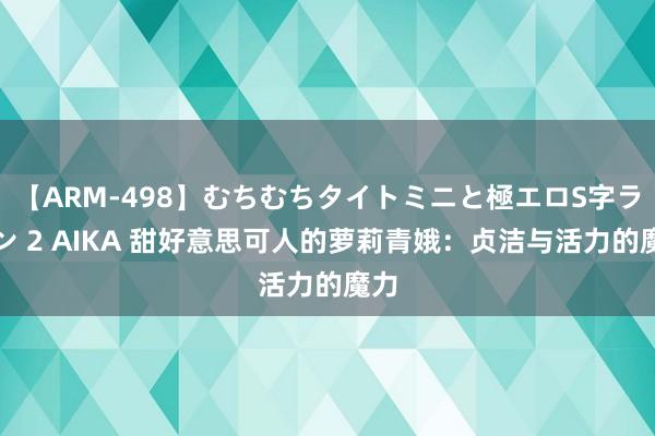 【ARM-498】むちむちタイトミニと極エロS字ライン 2 AIKA 甜好意思可人的萝莉青娥：贞洁与活力的魔力