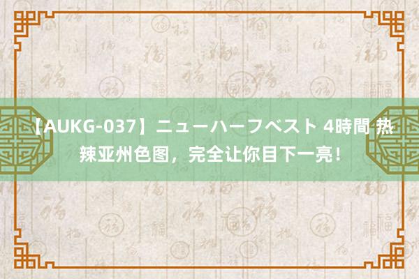 【AUKG-037】ニューハーフベスト 4時間 热辣亚州色图，完全让你目下一亮！