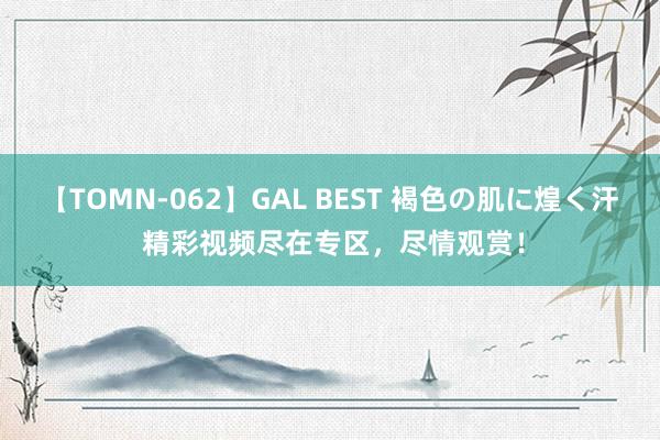 【TOMN-062】GAL BEST 褐色の肌に煌く汗 精彩视频尽在专区，尽情观赏！