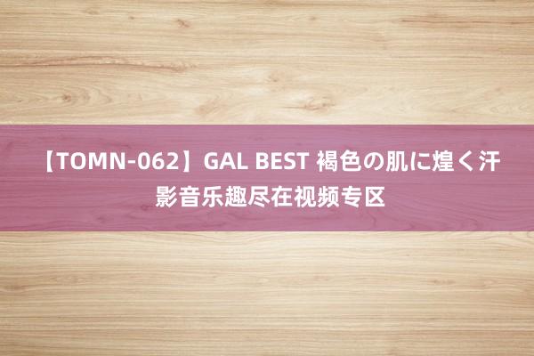 【TOMN-062】GAL BEST 褐色の肌に煌く汗 影音乐趣尽在视频专区