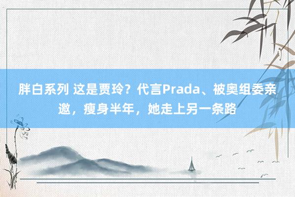 胖白系列 这是贾玲？代言Prada、被奥组委亲邀，瘦身半年，她走上另一条路