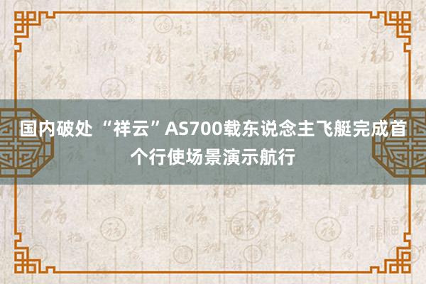 国内破处 “祥云”AS700载东说念主飞艇完成首个行使场景演示航行