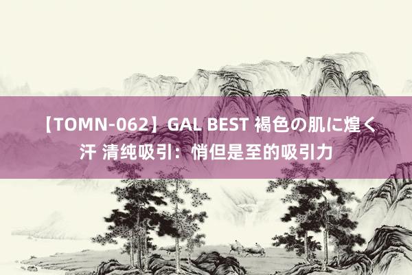 【TOMN-062】GAL BEST 褐色の肌に煌く汗 清纯吸引：悄但是至的吸引力