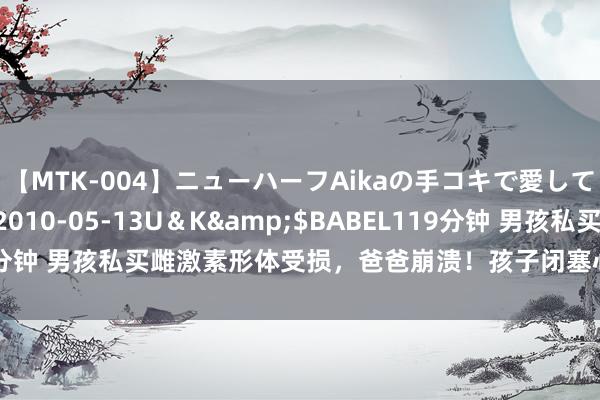 【MTK-004】ニューハーフAikaの手コキで愛して…。</a>2010-05-13U＆K&$BABEL119分钟 男孩私买雌激素形体受损，爸爸崩溃！孩子闭塞心扉，父母怎么办？