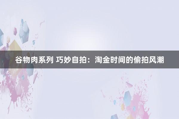 谷物肉系列 巧妙自拍：淘金时间的偷拍风潮