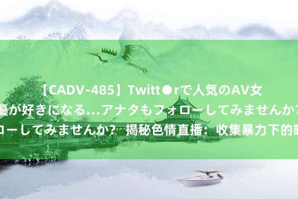 【CADV-485】Twitt●rで人気のAV女優 SNSでますますAV女優が好きになる…アナタもフォローしてみませんか？ 揭秘色情直播：收集暴力下的暗黑生态