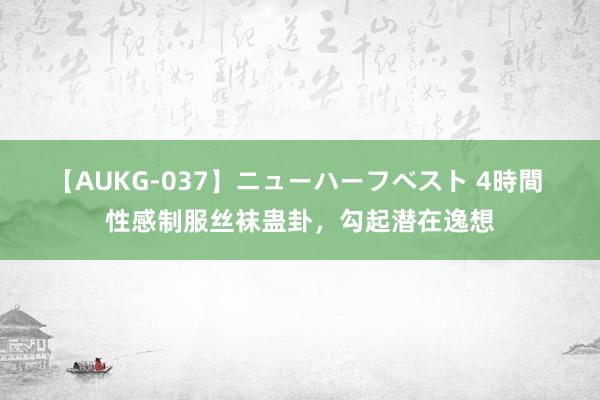 【AUKG-037】ニューハーフベスト 4時間 性感制服丝袜蛊卦，勾起潜在逸想