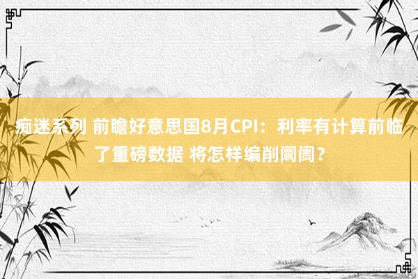 痴迷系列 前瞻好意思国8月CPI：利率有计算前临了重磅数据 将怎样编削阛阓？