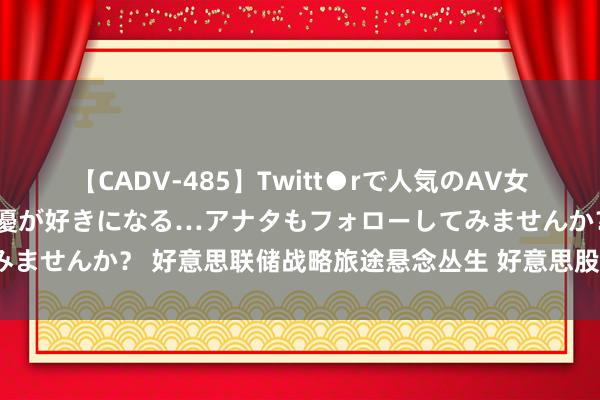 【CADV-485】Twitt●rで人気のAV女優 SNSでますますAV女優が好きになる…アナタもフォローしてみませんか？ 好意思联储战略旅途悬念丛生 好意思股将参加波动形态？