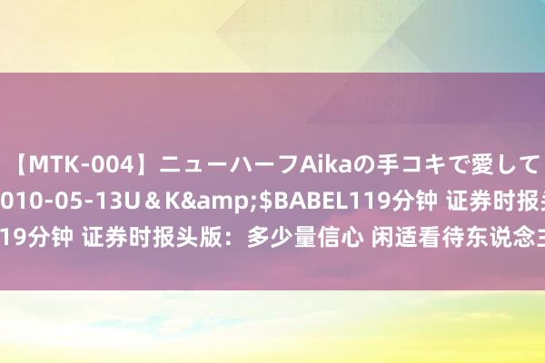 【MTK-004】ニューハーフAikaの手コキで愛して…。</a>2010-05-13U＆K&$BABEL119分钟 证券时报头版：多少量信心 闲适看待东说念主民币汇率波动