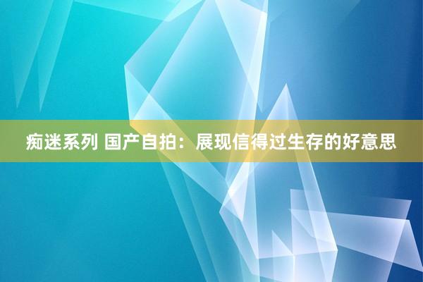 痴迷系列 国产自拍：展现信得过生存的好意思