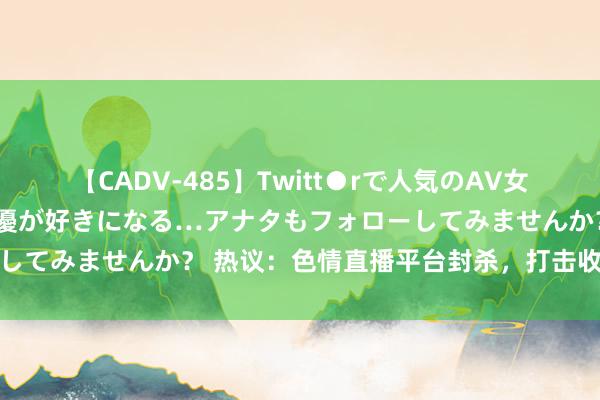 【CADV-485】Twitt●rで人気のAV女優 SNSでますますAV女優が好きになる…アナタもフォローしてみませんか？ 热议：色情直播平台封杀，打击收罗淫秽履行