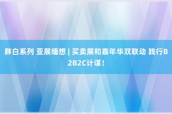 胖白系列 亚展缅想 | 买卖展和嘉年华双联动 践行B2B2C计谋！